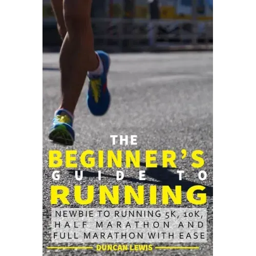 The Beginner's Guide to Running: Newbie To Running 5k, 10k, Half Marathon And Full Marathon With Ease