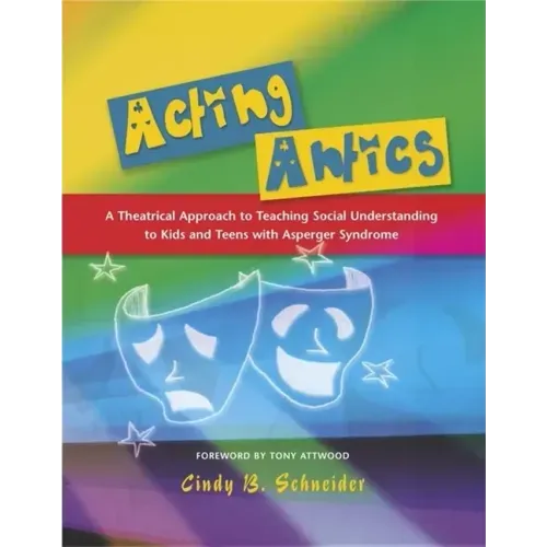 Acting Antics: A Theatrical Approach to Teaching Social Understanding to Kids and Teens with Asperger Syndrome