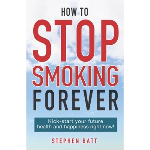 How to Stop Smoking Forever: Kick-start your future health and happiness right now!