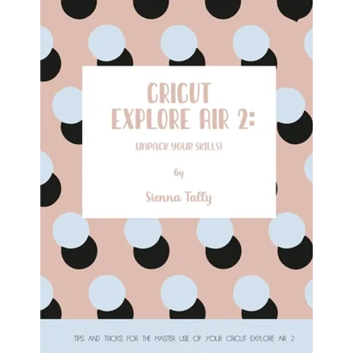 Cricut Explore Air 2: Unpack Your Skills! Tips and Tricks for the Master Use of Your Cricut Explore