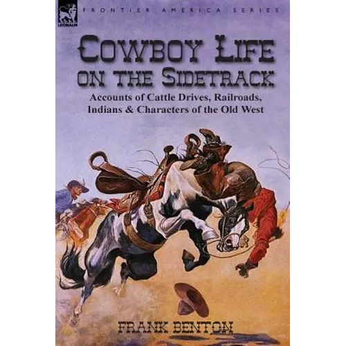 Cowboy Life on the Sidetrack: Accounts of Cattle Drives, Railroads, Indians & Characters of the Old West
