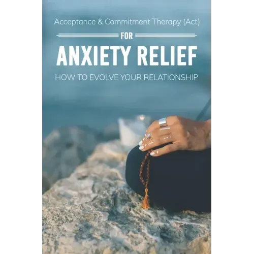 Acceptance & Commitment Therapy (Act) For Anxiety Relief: How To Evolve Your Relationship: Acceptance And Commitment Therapy For Couples