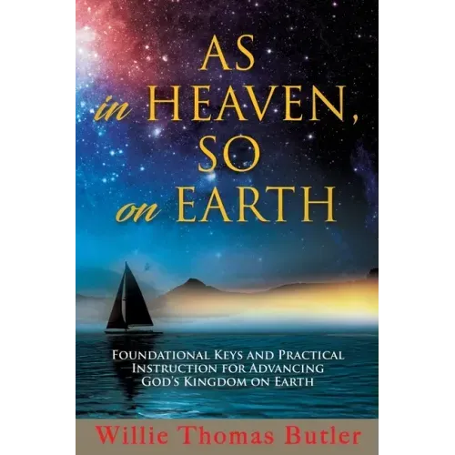 AS In HEAVEN, SO On EARTH: Foundational Keys and Practical Instruction for Advancing God's Kingdom on Earth