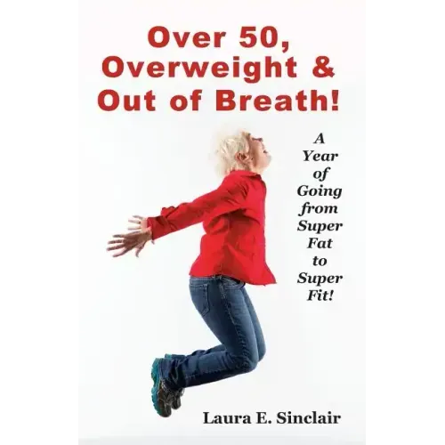 Over 50, Overweight & Out Of Breath: A Year Of Going From Super Fat To Super Fit.