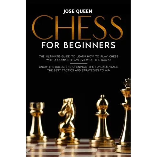Chess for Beginners: The Ultimate Guide to Learn How to Play Chess with a Complete Overview of the Board. Know the Rules, the Openings, the