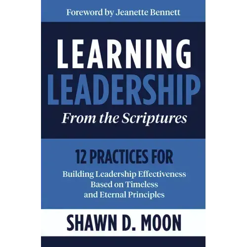 Learning Leadership from the Scriptures: 12 Practices for Building Leadership Effectiveness Based on Timeless and Eternal Principles: 12 Practices for