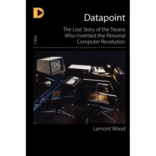 Datapoint: The Lost Story of the Texans Who Invented the Personal Computer Revolution