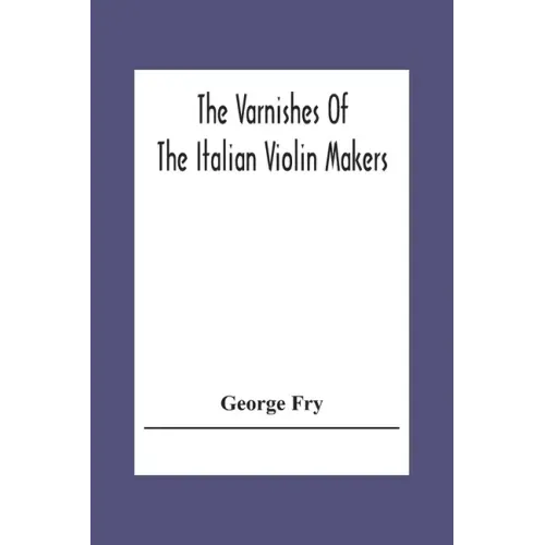 The Varnishes Of The Italian Violin Makers Of The Sixteenth Seventeenth And Eigheenth Century And Their Influence On Tone