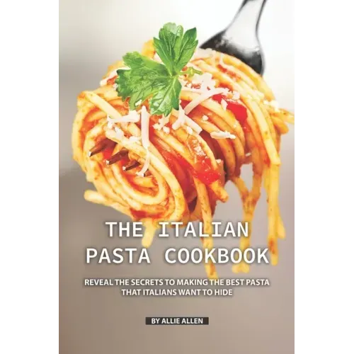 The Italian Pasta Cookbook: Reveal the Secrets to Making the Best Pasta that Italians Want to Hide