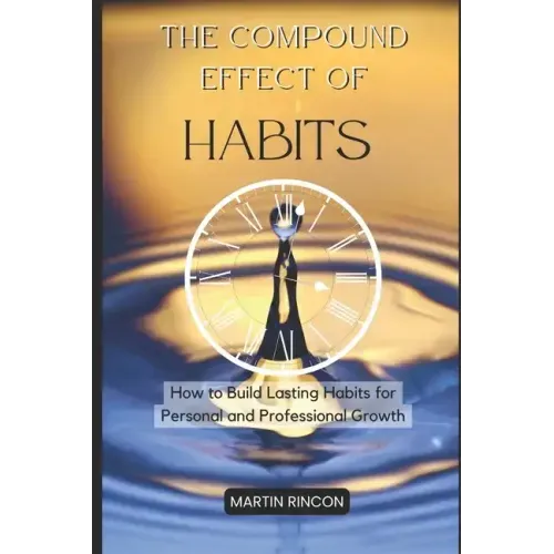The Compound Effect of Habits: How to Build Lasting Habits for Personal and Professional Growth