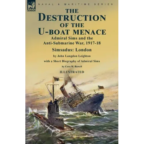 The Destruction of the U-Boat Menace: Admiral Sims and the Anti-Submarine War, 1917-18-Simsadus: London by John Langdon Leighton with a Short Biograph