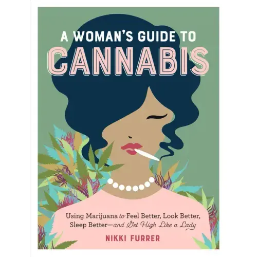 A Woman's Guide to Cannabis: Using Marijuana to Feel Better, Look Better, Sleep Better-And Get High Like a Lady
