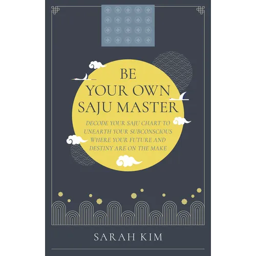 Be Your Own Saju Master: Decode Your Saju Chart to Unearth Your Subconscious Where Your Future and Destiny Are on the Make