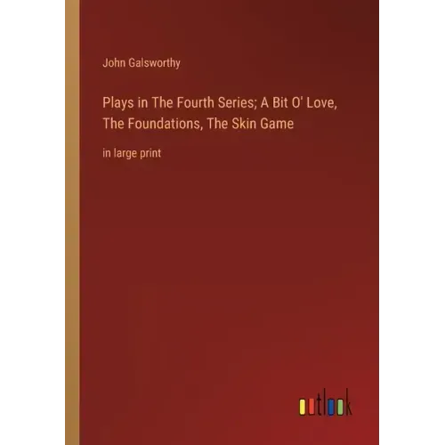 Plays in The Fourth Series; A Bit O' Love, The Foundations, The Skin Game: in large print