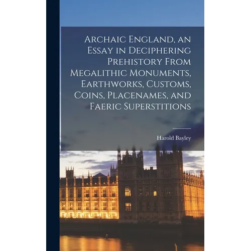 Archaic England, an Essay in Deciphering Prehistory From Megalithic Monuments, Earthworks, Customs, Coins, Placenames, and Faeric Superstitions