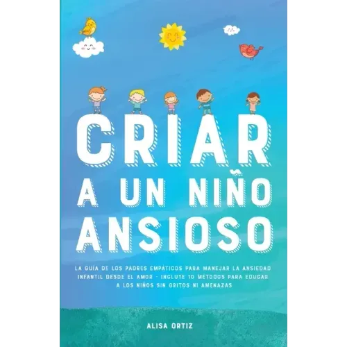 Criar a un Niño Ansioso: La guía de los padres empáticos para manejar la ansiedad infantil desde el amor y la empatía - Incluye 10 métodos para