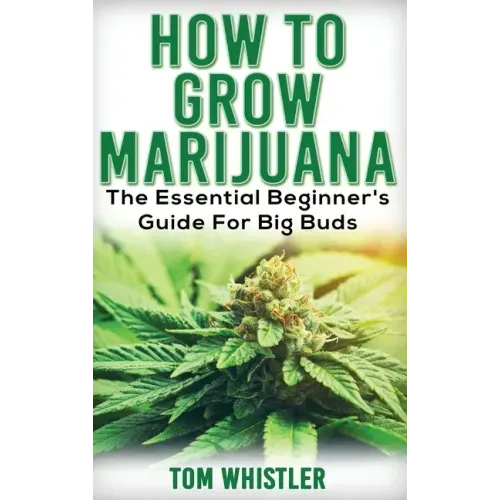 Marijuana: How to Grow Marijuana - The Essential Beginner's Guide For Big Buds