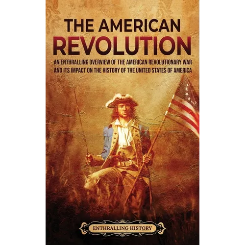The American Revolution: An Enthralling Overview of the American Revolutionary War and Its Impact on the History of the United States of America