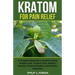 Kratom for Pain Relief: A Complete Beginner's Guide to Using Kratom Leaf - Kratom Teas, Kratom Extracts, Kratom Powders, and Kratom Capsules