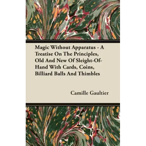 Magic Without Apparatus - A Treatise On The Principles, Old And New Of Sleight-Of-Hand With Cards, Coins, Billiard Balls And Thimbles