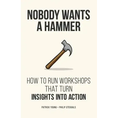 Nobody Wants a Hammer: How to run workshops that turn insight into action