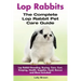Lop Rabbits: Lop Rabbit Breeding, Buying, Care, Cost, Keeping, Health, Supplies, Food, Rescue and More Included! The Complete Lop Rabbit Pet Care Guid