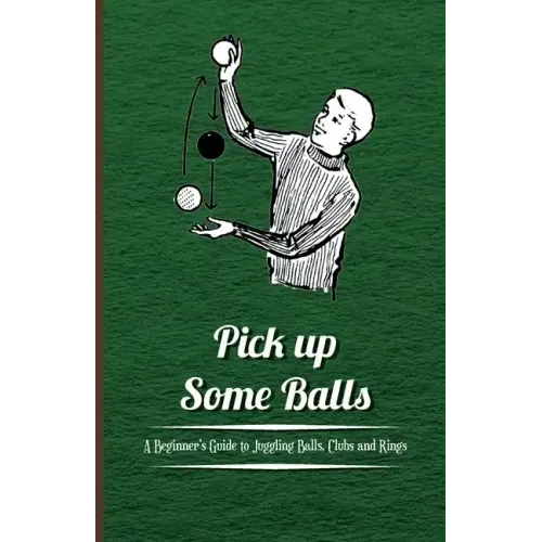 Pick Up Some Balls - A Beginner's Guide to Juggling Balls, Clubs and Rings