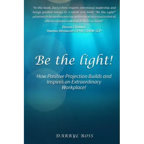 Be the Light: How Positive Projection Builds and Inspires an Extraordinary Workplace!