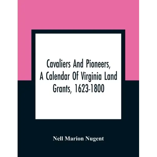 Cavaliers And Pioneers, A Calendar Of Virginia Land Grants, 1623-1800