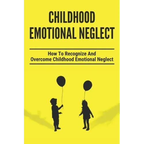 Childhood Emotional Neglect: How To Recognize And Overcome Childhood Emotional Neglect: Social-Emotional Well-Being