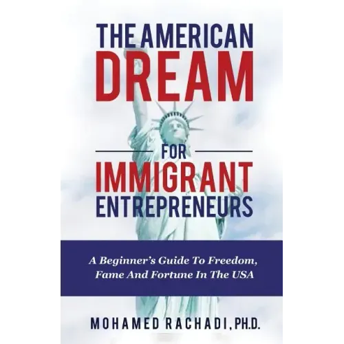 The American Dream For Immigrant Entrepreneurs: A Beginner's Guide To Freedom, Fame And Fortune In The USA