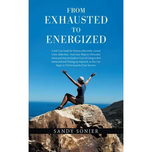 From Exhausted to Energized: A Self-Care Guide for Women Affected by a Loved One's Addiction. Four Easy Steps to Overcome Stress and Stop the Endle