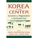 Korea at the Center: Dynamics of Regionalism in Northeast Asia: Dynamics of Regionalism in Northeast Asia