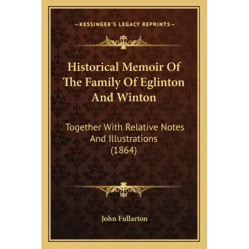 Historical Memoir Of The Family Of Eglinton And Winton: Together With Relative Notes And Illustrations (1864)