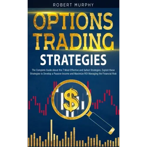 Options Trading Strategies: The Complete Guide About the 7 Most Effective and Safest Strategies. Exploit these Strategies to Develop a Passive Inc