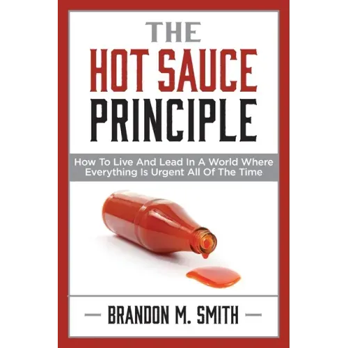 The Hot Sauce Principle: How to Live and Lead in a World Where Everything Is Urgent All of the Time