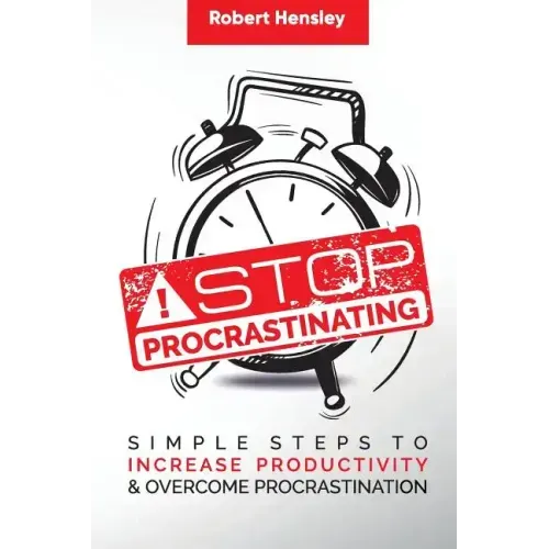 Stop Procrastinating: Simple Steps to Increase Productivity and Overcome Procrastination