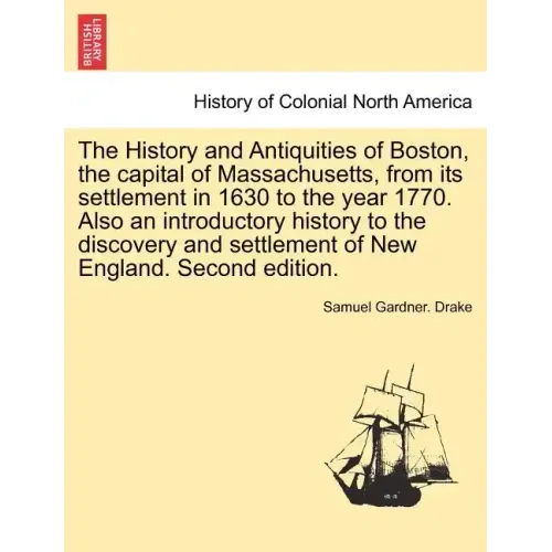 The History and Antiquities of Boston, the capital of Massachusetts, from its settlement in 1630 to the year 1770. Also an introductory history to the