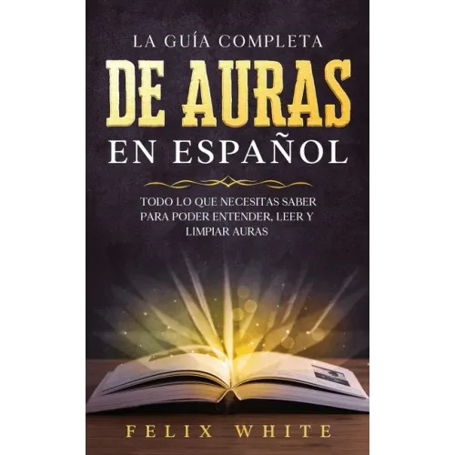 La Guía Completa de Auras en Español: Todo lo que Necesitas Saber para Poder Entender, Leer y Limpiar Auras