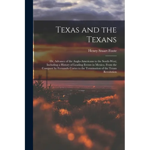 Texas and the Texans: Or, Advance of the Anglo-Americans to the South-West; Including a History of Leading Events in Mexico, From the Conque