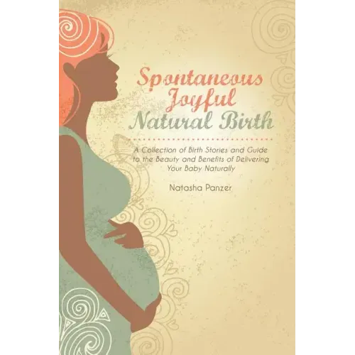 Spontaneous Joyful Natural Birth: A Collection of Birth Stories and Guide to the Beauty and Benefits of Delivering Your Baby Naturally
