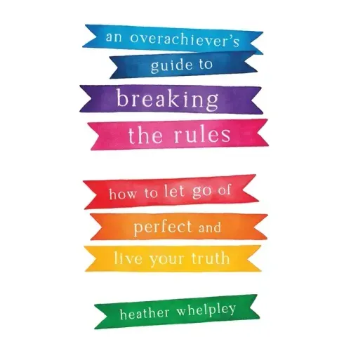 An Overachiever's Guide to Breaking the Rules: How to Let Go of Perfect and Live Your Truth