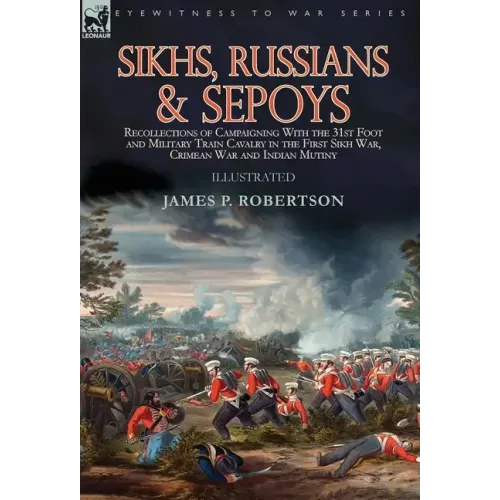 Sikhs, Russians & Sepoys: Recollections of Campaigning With the 31st Foot and Military Train Cavalry in the First Sikh War, Crimean War and Indian Mut