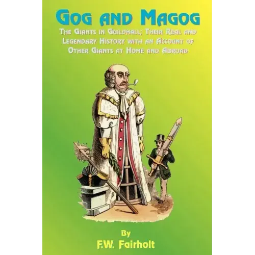 Gog and Magog: The Giants in Guildhall; Their Real and Legendary History with an Account of Other Giants at Home and Abroad