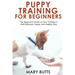 Puppy Training for Beginners: The Beginner's Guide on How To Raise A Well-Behaved, Happy, And Healthy Dog