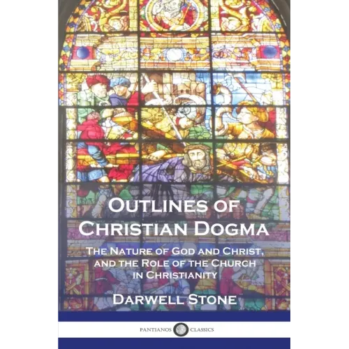 Outlines of Christian Dogma: The Nature of God and Christ, and the Role of the Church in Christianity