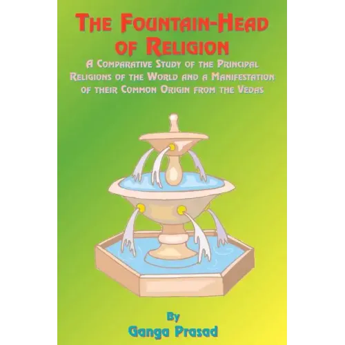 The Fountainhead of Religion: A Comparative Study of the Principle Religions of the World and a Manifestation of Their Common Origin from the Vedas