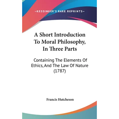 A Short Introduction To Moral Philosophy, In Three Parts: Containing The Elements Of Ethics, And The Law Of Nature (1787)