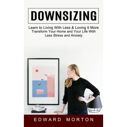 Downsizing: Learn to Living With Less & Loving It More (Transform Your Home and Your Life With Less Stress and Anxiety)