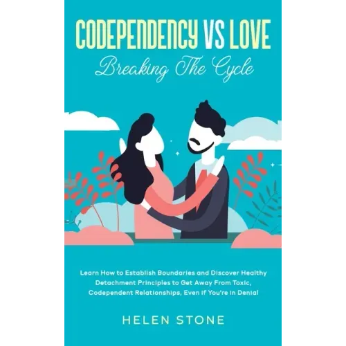 Codependency Vs Love: Learn How to Establish Boundaries and Discover Healthy Detachment Principles to Get Away From Toxic, Codependent Relat